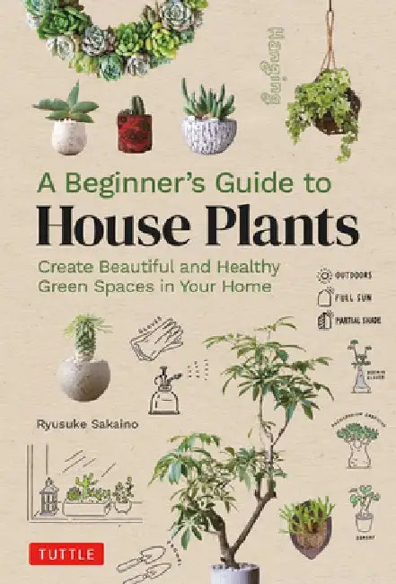 A Beginner's Guide to House Plants: Creating Beautiful and Healthy Indoor Green Spaces in Your Home by Ryusuke Sakaino