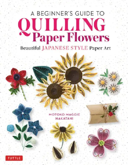 A Beginner's Guide to Quilling Paper Flowers: Beautiful Japanese-Style Paper Art by Motoko Maggie Nakatani