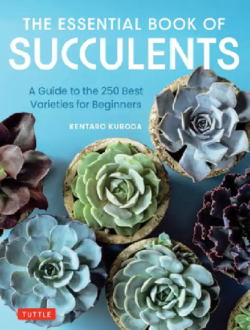 The Essential Book of Succulents: A Guide to the 250 Best Varieties for Beginners by Kentaro Kuroda