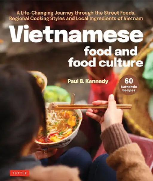 Vietnamese Food and Food Culture: A Life-Changing Journey Through the Street Foods, Regional Cooking Styles and Local Ingredients of Vietnam by Paul B. Kennedy