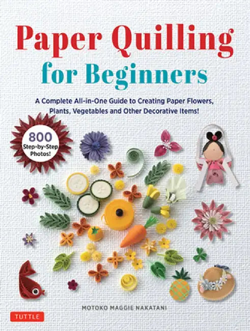 Paper Quilling for Beginnersá: A Complete All-In-One Guide to Creating 75 Paper Flowers, Plants, Vegetables and Decorative Items! by Motoko Maggie Nakatani