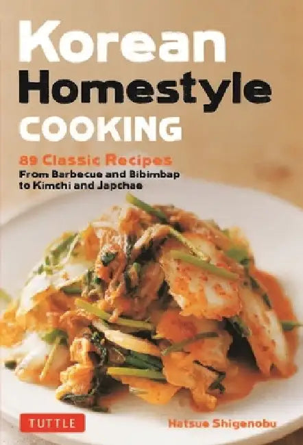 Korean Homestyle Cooking: 89 Classic Recipes - From Barbecue and Bibimbap to Kimchi and Japchae by Shigenobu