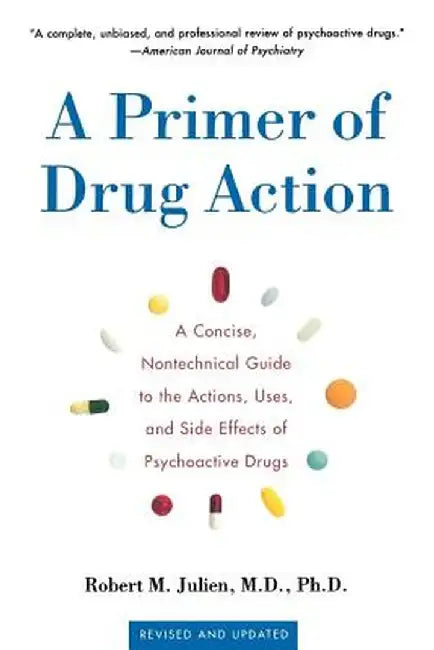 A Primer of Drug Action: A Concise Nontechnical Guide to the Actions, Uses, and Side Effects of Psychoactive Drugs, Revised and Updated by Robert M. Julien