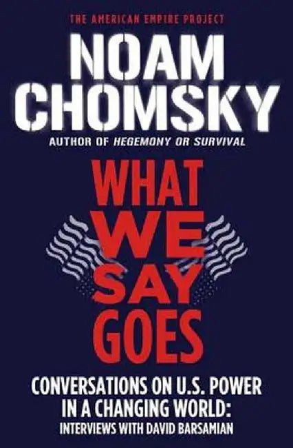 What We Say Goes: Conversations on U.S. Power in a Changing World by Noam Chomsky
