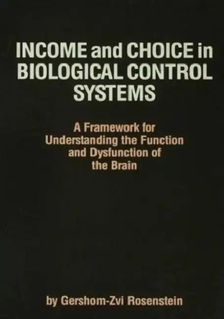 Income and Choice in Biological Control Systems: A Framework for Understanding the Function and Dysfunction of the Brain by Gershom-Zvi Rosenstein