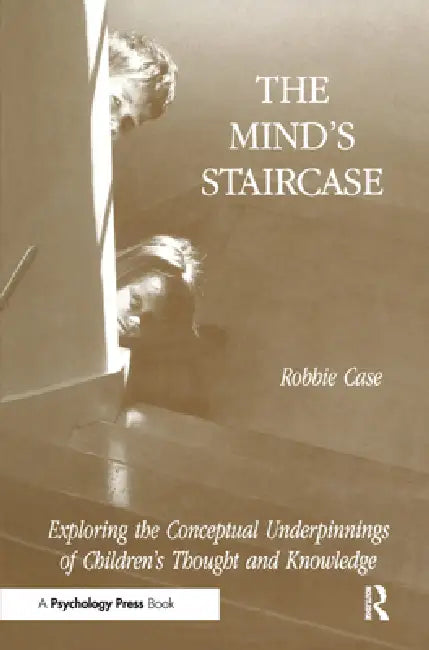 The Mind's Staircase: Exploring the Conceptual Underpinnings of Children's Thought and Knowledge by Robbie Case