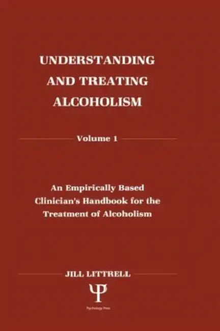 Understanding and Treating Alcoholism: An Empirically Based Clinician's Handbook for the Treatment of Alcoholism by Littrell Jill
