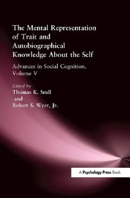 The Mental Representation of Trait and Autobiographical Knowledge about the Self: Advances in Social Cognition by Thomas K. Srull