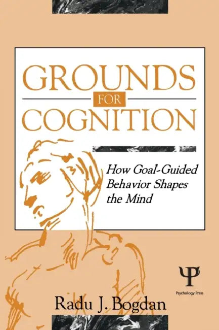 Grounds for Cognition: How Goal-guided Behavior Shapes the Mind by Radu J. Bogdan