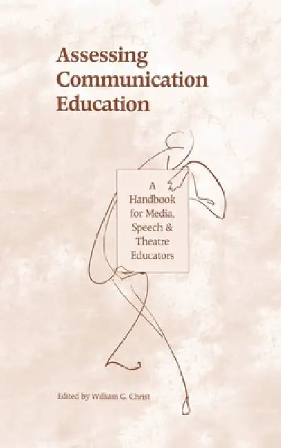 Assessing Communication Education: A Handbook for Media, Speech, and Theatre Educators by William G. Christ