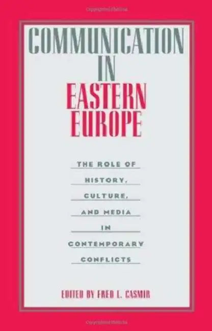 Communication in Eastern Europe: The Role of History, Culture, and Media in Contemporary Conflicts by Fred L. Casmir