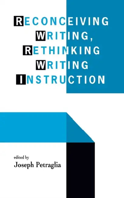 Reconceiving Writing, Rethinking Writing Instruction by Joseph Petraglia