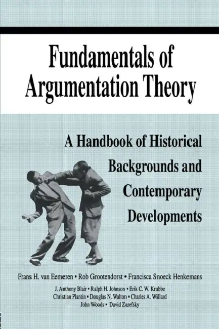 Fundamentals of Argumentation Theory: A Handbook of Historical Backgrounds and Contemporary Developments by Frans H. Van Eemeren, Rob Grootendorst, Ralph H. Johnson