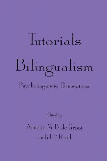 Tutorials in Bilingualism: Psycholinguistic Perspectives by Annette M. B. de Groot, Judith F. Kroll