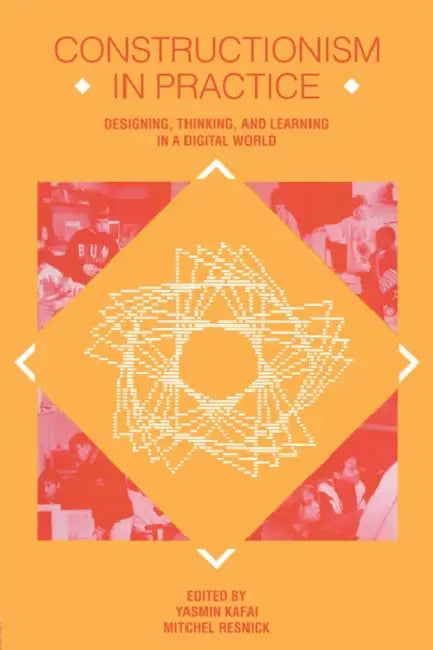 Constructionism in Practice: Designing, Thinking, and Learning in a Digital World by Yasmin B. Kafai, Mitchel Resnick