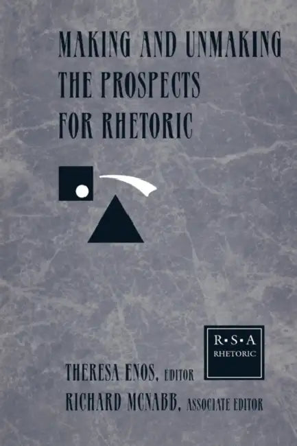 Making and Unmaking the Prospects for Rhetoric: Selected Papers from the 1996 Rhetoric Society of America Conference by Theresa Jarnagin Enos