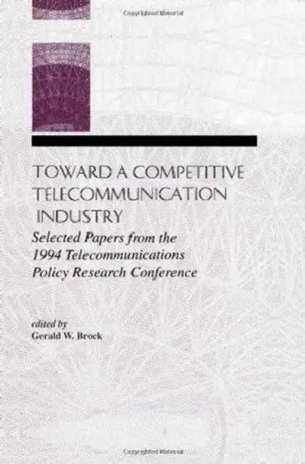 Toward A Competitive Telecommunication Industry: Selected Papers From the 1994 Telecommunications Policy Research Conference by Brock Gerald W.