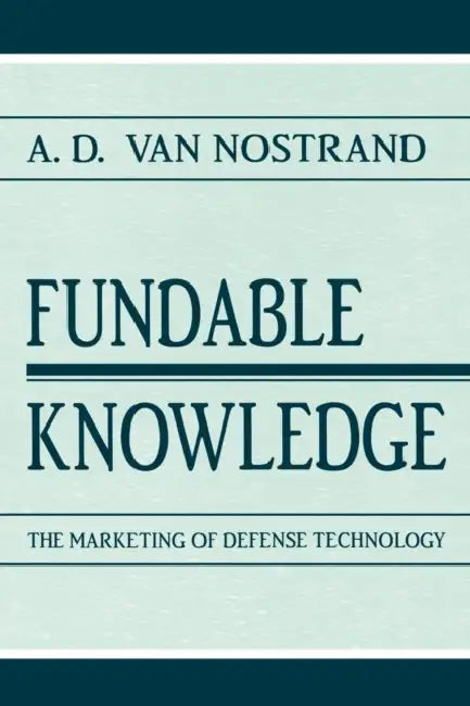 Fundable Knowledge: The Marketing of Defense Technology by A. D. Van Nostrand