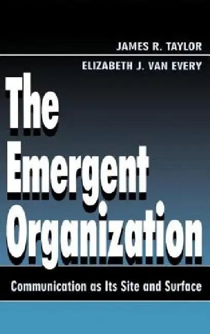 The Emergent Organization: Communication as Its Site and Surface by James R. Taylor