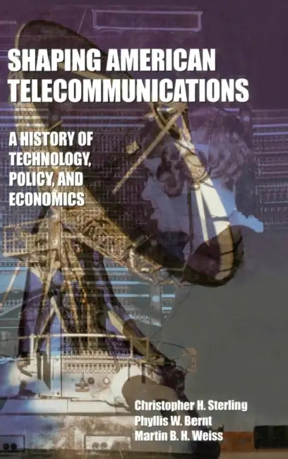 Shaping American Telecommunications: A History of Technology, Policy, and Economics by Christopher Sterling, Phyllis W. Bernt, Martin B. H. Weiss