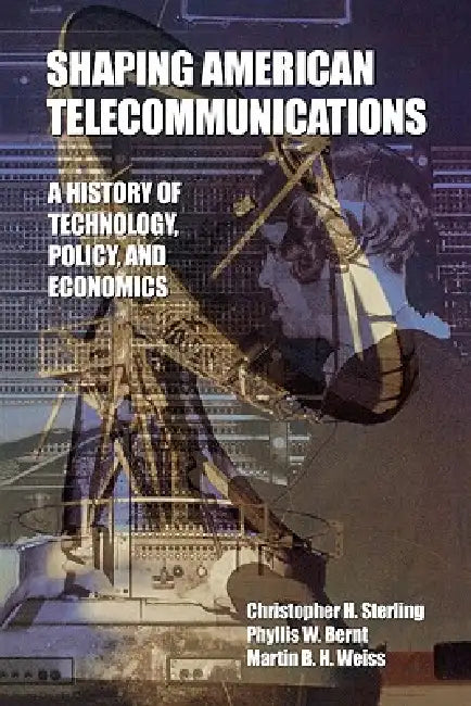 Shaping American Telecommunications: A History of Technology, Policy, and Economics by Christopher Sterling