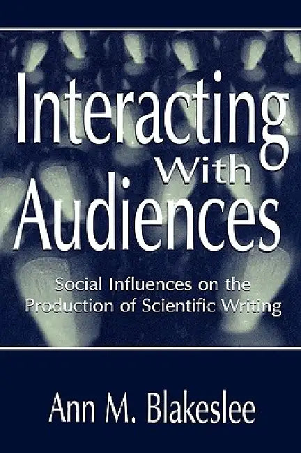 Interacting With Audiences: Social Influences on the Production of Scientific Writing by Ann M. Blakeslee