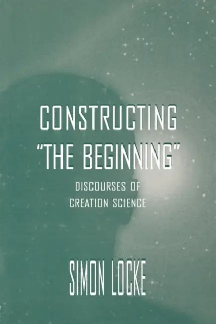 Constructing the Beginning: Discourses of Creation Science by Simon Locke