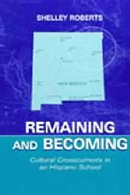Remaining and Becoming: Cultural Crosscurrents in An Hispano School by Shelley Roberts