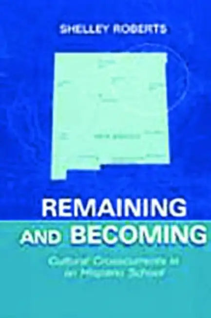 Remaining and Becoming: Cultural Crosscurrents in An Hispano School by Shelley Roberts
