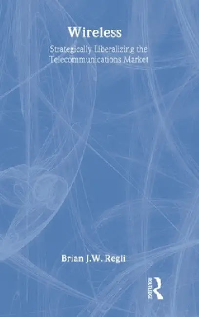 Wireless: Strategically Liberalizing the Telecommunications Market by Brian J. W. Regli