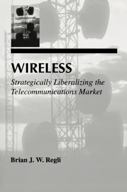 Wireless: Strategically Liberalizing the Telecommunications Market by Brian J. W. Regli