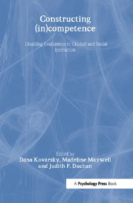 Constructing (in)competence: Disabling Evaluations in Clinical and Social interaction by Dana Kovarsky, Madeline Maxwell, Judith F. Duchan