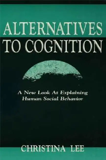 Alternatives to Cognition: A New Look at Explaining Human Social Behavior by Christina Lee
