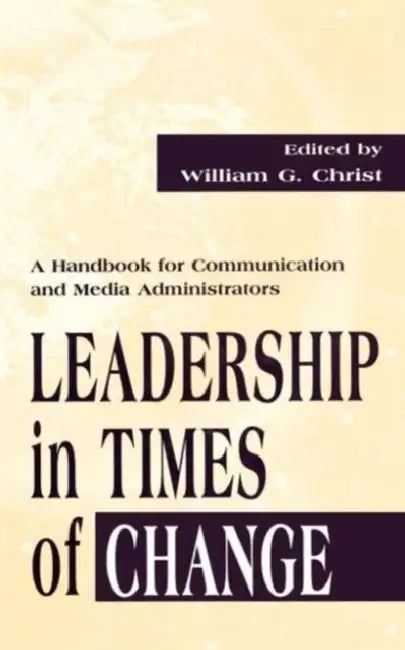 Leadership in Times of Change: A Handbook for Communication and Media Administrators by William G. Christ