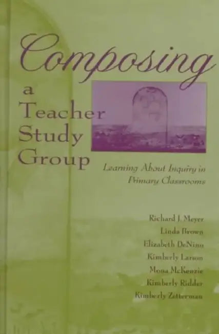 Composing a Teacher Study Group: Learning About Inquiry in Primary Classrooms by Richard J. Meyer, With Linda Brown, Elizabeth Denino