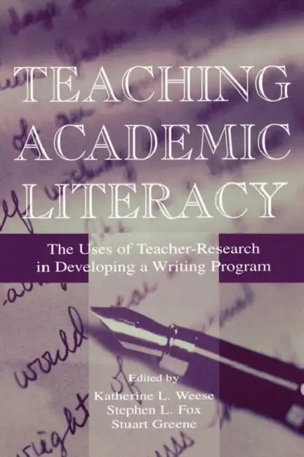 Teaching Academic Literacy: The Uses of Teacher-Research in Developing a Writing Program by Katherine L. Weese, Stephen L. Fox, Stuart Greene
