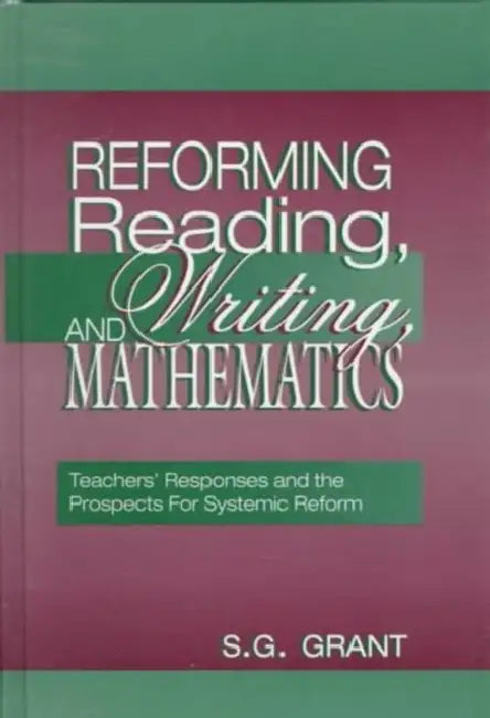 Reforming Reading, Writing, and Mathematics: Teachers' Responses and the Prospects for Systemic Reform by S.G. Grant