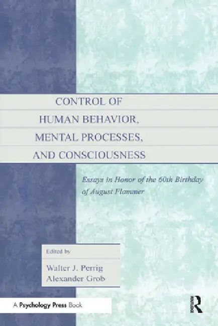 Control of Human Behavior, Mental Processes, and Consciousness: Essays in Honor of the 60th Birthday of August Flammer by Walter J. Perrig