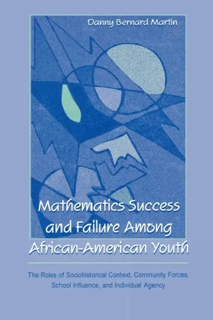 Mathematics Success and Failure Among African-American Youth: The Roles of Sociohistorical Context, Community Forces, School Influence, and Individual by Danny Bernard Martin