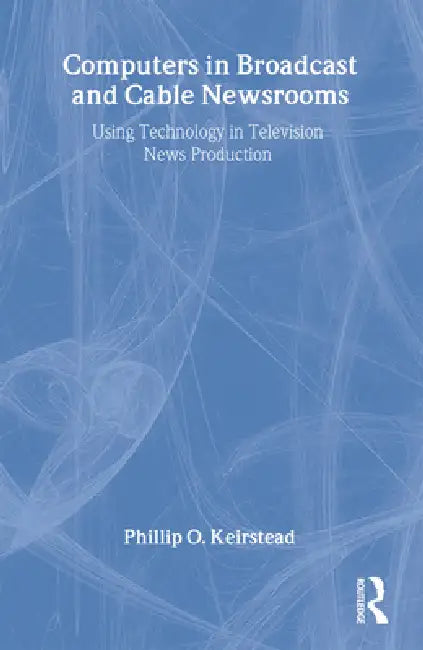 Computers in Broadcast and Cable Newsrooms: Using Technology in Television News Production by Phillip O. Keirstead