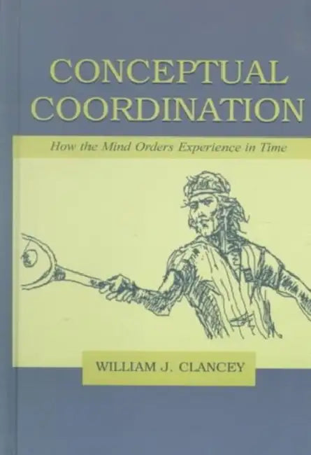 Conceptual Coordination: How the Mind Orders Experience in Time by William J. Clancey