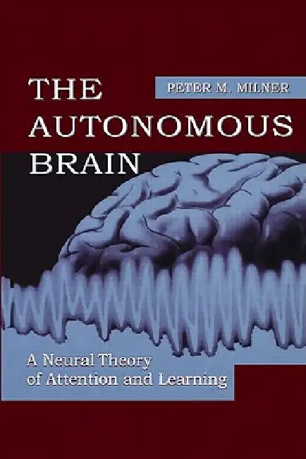 The Autonomous Brain: A Neural Theory of Attention and Learning by Peter M. Milner