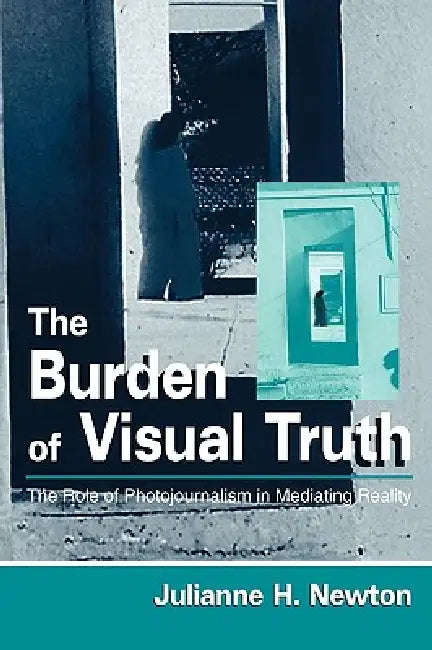 The Burden of Visual Truth: The Role of Photojournalism in Mediating Reality by Julianne Newton