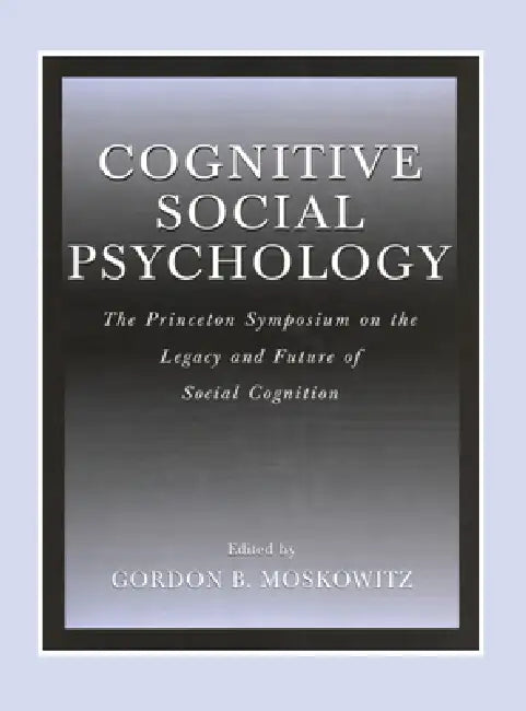 Cognitive Social Psychology: The Princeton Symposium on the Legacy and Future of Social Cognition by Gordon B. Moskowitz