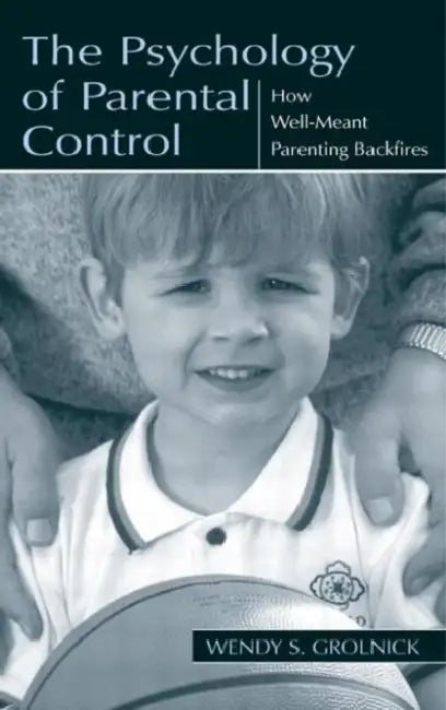 The Psychology of Parental Control: How Well-Meant Parenting Backfires by Wendy S. Grolnick