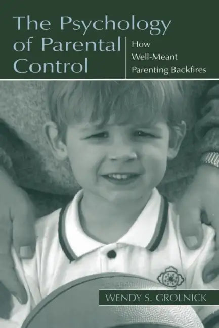 The Psychology of Parental Control: How Well-Meant Parenting Backfires by Wendy S. Grolnick