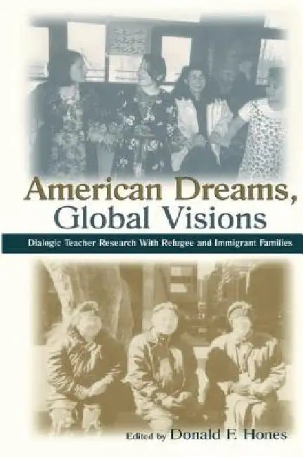 American Dreams, Global Visions: Dialogic Teacher Research With Refugee and Immigrant Families by Donald F. Hones