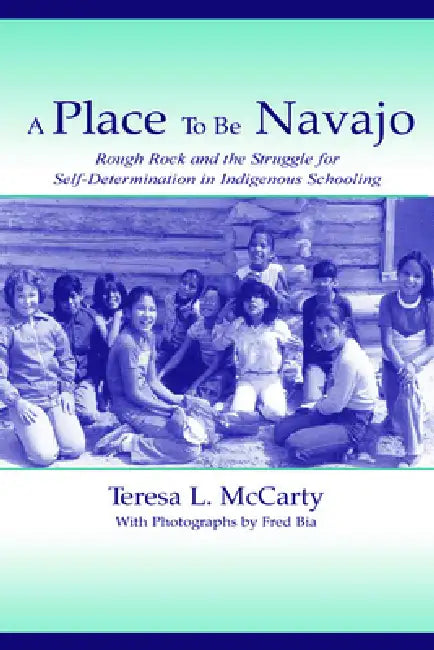 A Place to Be Navajo: Rough Rock and the Struggle for Self-Determination in Indigenous Schooling by Teresa L. Mccarty