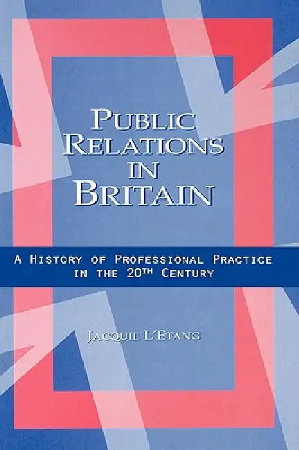 Public Relations in Britain: A History of Professional Practice in the Twentieth Century by Jacquie L'Etang