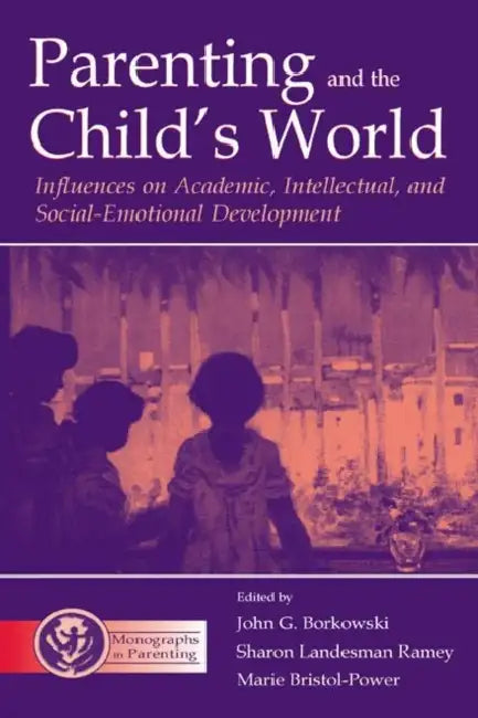 Parenting and the Child's World: Influences on Academic, Intellectual, and Social-emotional Development by John G. Borkowski